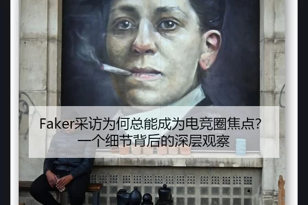 Faker采访为何总能成为电竞圈焦点？一个细节背后的深层观察