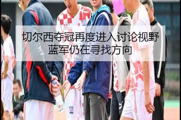 切尔西夺冠再度进入讨论视野 蓝军仍在寻找方向